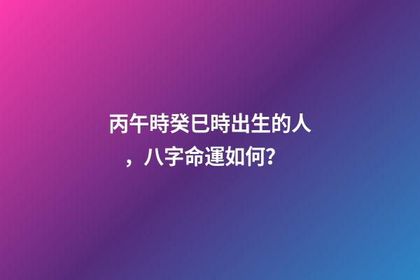 丙午時癸巳時出生的人，八字命運如何？
